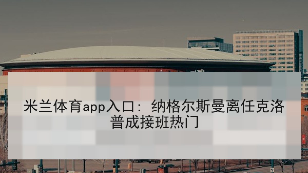米兰体育app入口: 纳格尔斯曼离任克洛普成接班热门 米兰体育app入口: 纳格尔斯曼离任克洛普成接班热门