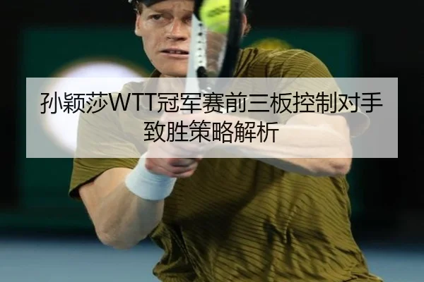孙颖莎WTT冠军赛前三板控制对手致胜策略解析