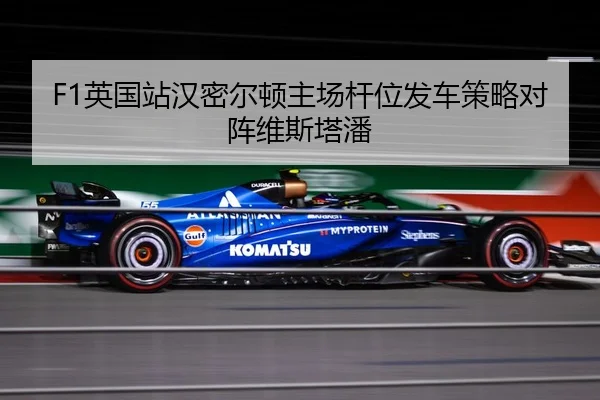 F1英国站汉密尔顿主场杆位发车策略对阵维斯塔潘