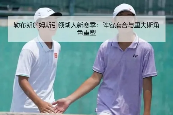 勒布朗詹姆斯引领湖人新赛季：阵容磨合与里夫斯角色重塑