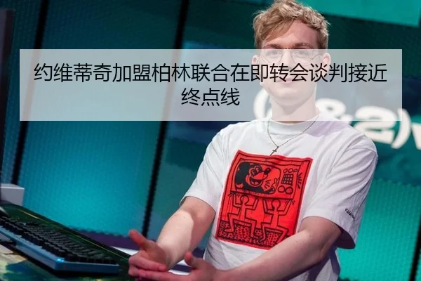 约维蒂奇加盟柏林联合在即转会谈判接近终点线