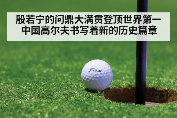 殷若宁的问鼎大满贯登顶世界第一 中国高尔夫书写着新的历史篇章