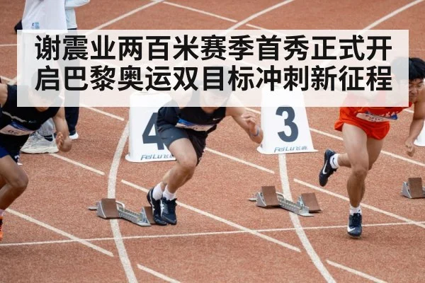 谢震业两百米赛季首秀正式开启巴黎奥运双目标冲刺新征程