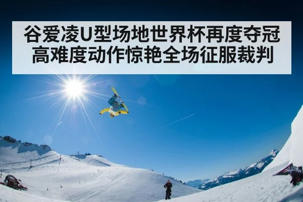 谷爱凌U型场地世界杯再度夺冠高难度动作惊艳全场征服裁判