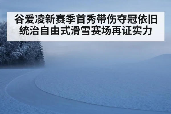 谷爱凌新赛季首秀带伤夺冠依旧统治自由式滑雪赛场再证实力