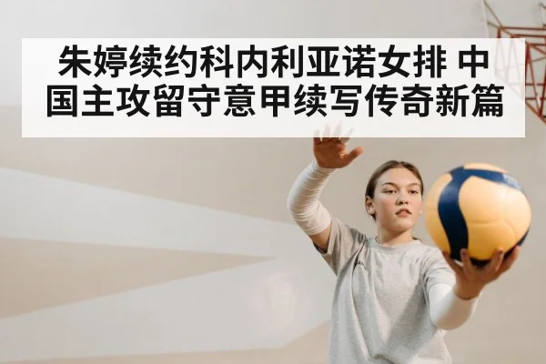 朱婷续约科内利亚诺女排 中国主攻留守意甲续写传奇新篇