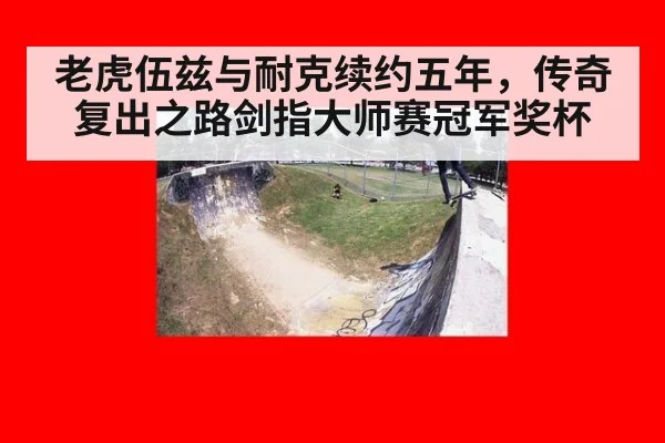 老虎伍兹与耐克续约五年,传奇复出之路剑指大师赛冠军奖杯