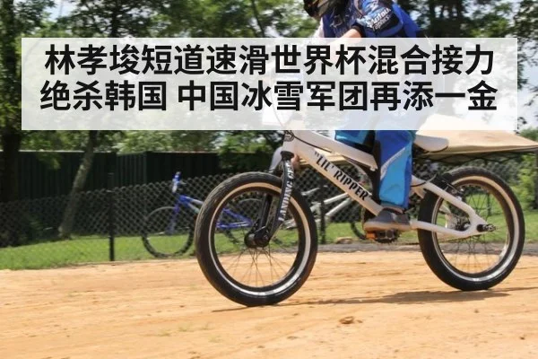 林孝埈短道速滑世界杯混合接力绝杀韩国 中国冰雪军团再添一金