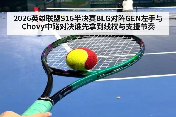 2026英雄联盟S16半决赛BLG对阵GEN左手与Chovy中路对决谁先拿到线权与支援节奏